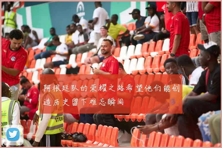 阿根廷队的荣耀之路希望他们能创造历史留下难忘瞬间