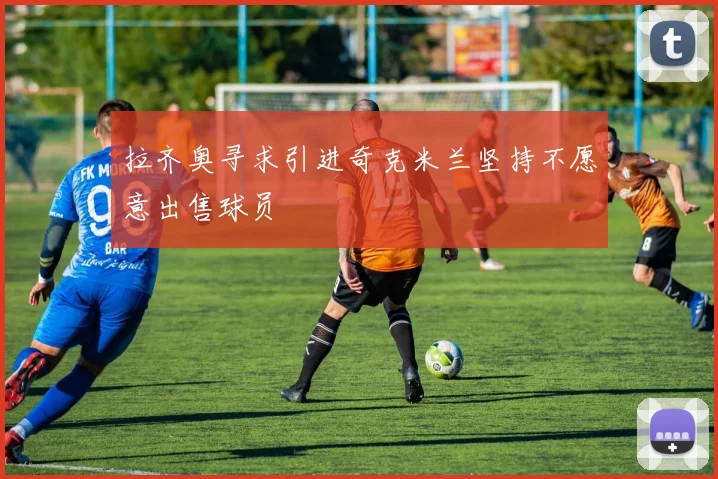 拉齐奥寻求引进奇克米兰坚持不愿意出售球员