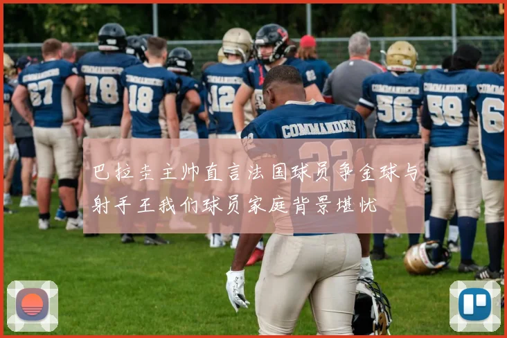 巴拉圭主帅直言法国球员争金球与射手王我们球员家庭背景堪忧