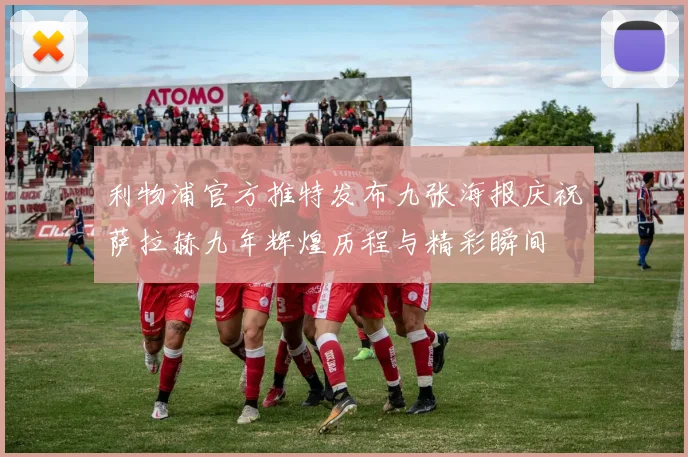 利物浦官方推特发布九张海报庆祝萨拉赫九年辉煌历程与精彩瞬间