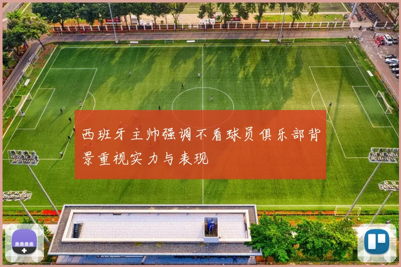西班牙主帅强调不看球员俱乐部背景重视实力与表现