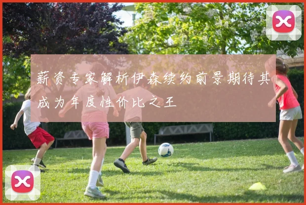 薪资专家解析伊森续约前景期待其成为年度性价比之王