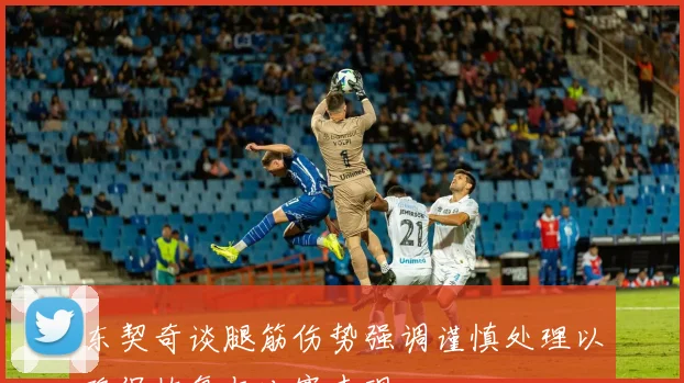 东契奇谈腿筋伤势强调谨慎处理以确保恢复与比赛表现