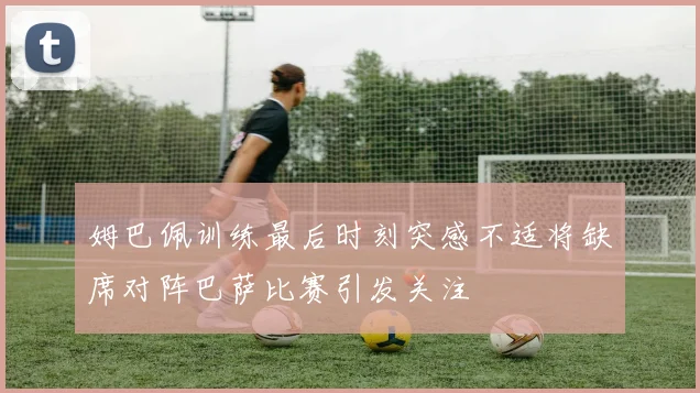 姆巴佩训练最后时刻突感不适将缺席对阵巴萨比赛引发关注