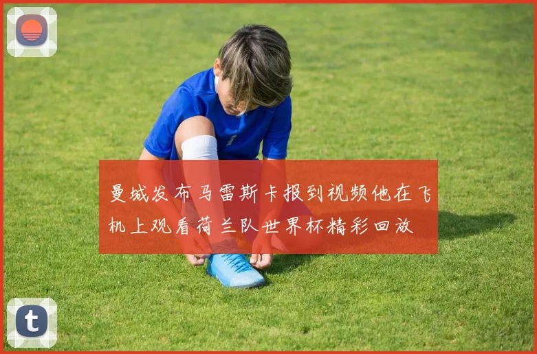 曼城发布马雷斯卡报到视频他在飞机上观看荷兰队世界杯精彩回放
