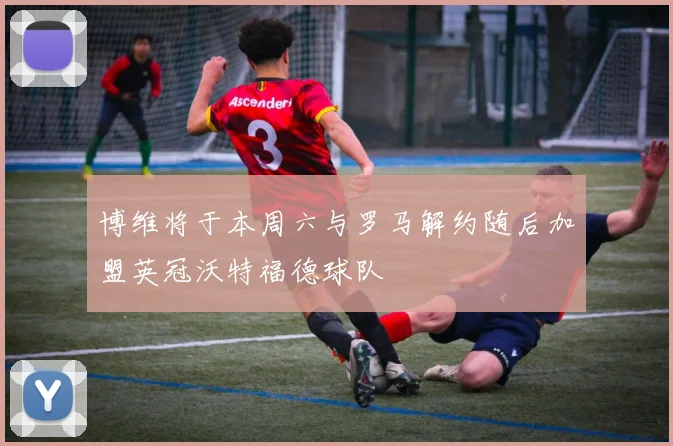 博维将于本周六与罗马解约随后加盟英冠沃特福德球队