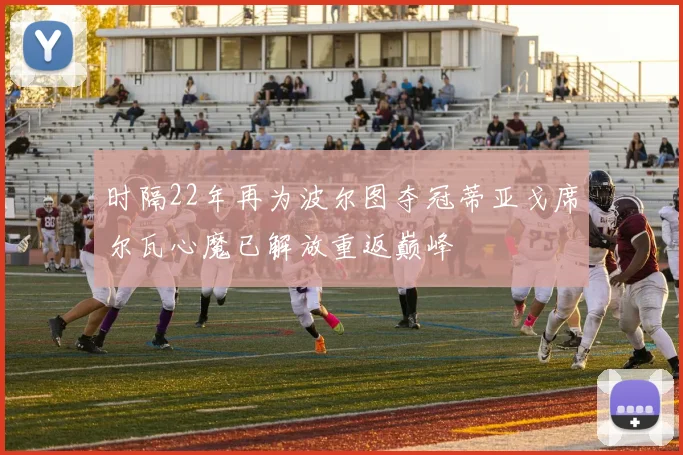 时隔22年再为波尔图夺冠蒂亚戈席尔瓦心魔已解放重返巅峰