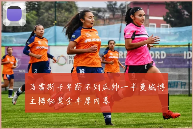 马雷斯卡年薪不到瓜帅一半曼城博主揭秘奖金丰厚内幕