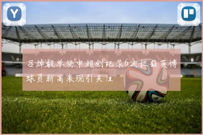 吕焯毅单场中超创纪录6次拦截英博球员新高表现引关注