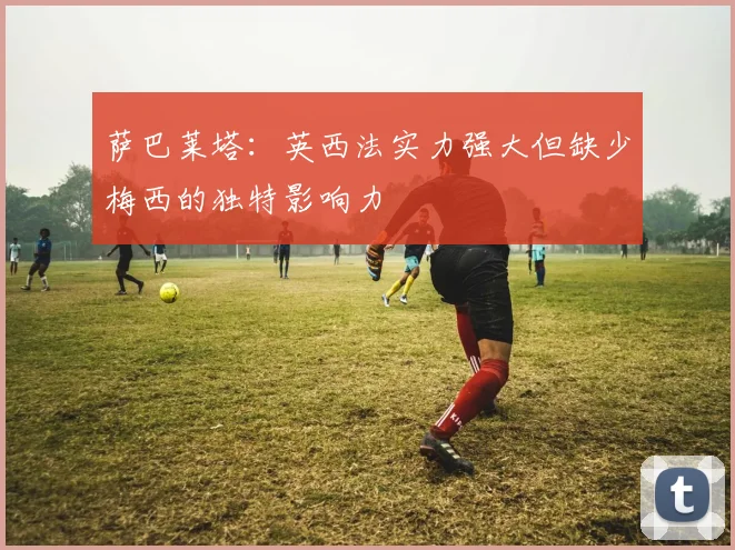 萨巴莱塔：英西法实力强大但缺少梅西的独特影响力