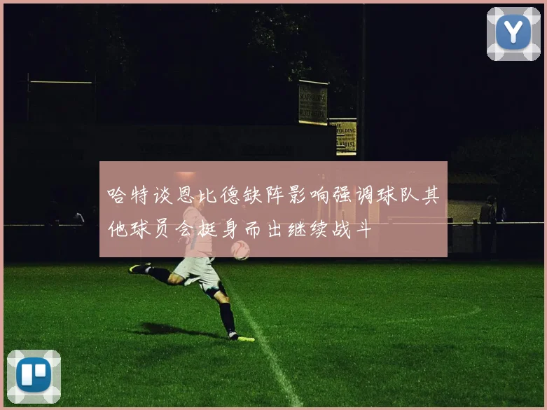哈特谈恩比德缺阵影响强调球队其他球员会挺身而出继续战斗