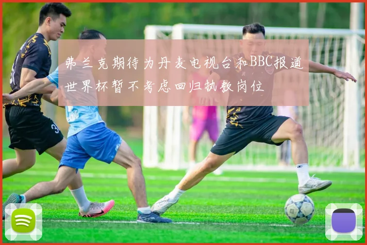 弗兰克期待为丹麦电视台和BBC报道世界杯暂不考虑回归执教岗位