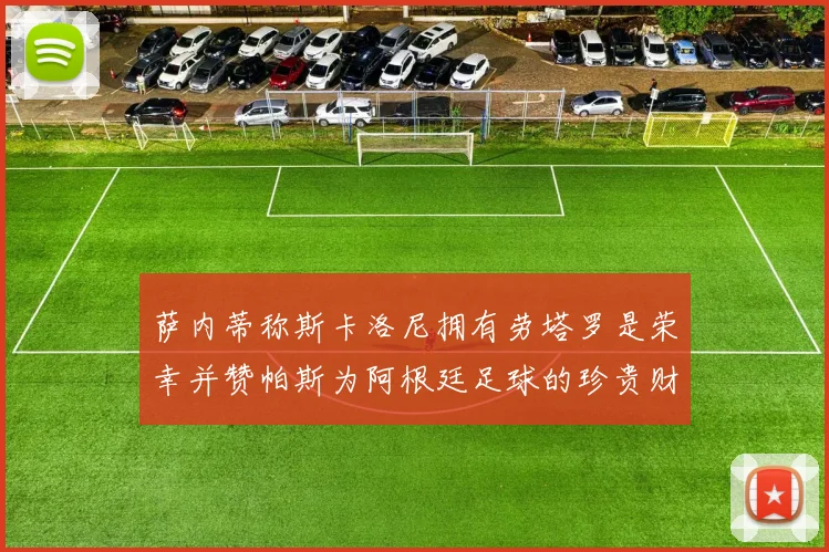 萨内蒂称斯卡洛尼拥有劳塔罗是荣幸并赞帕斯为阿根廷足球的珍贵财富
