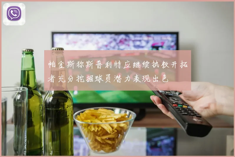帕金斯称斯普利特应继续执教开拓者充分挖掘球员潜力表现出色