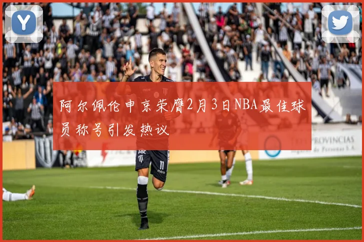 阿尔佩伦申京荣膺2月3日NBA最佳球员称号引发热议