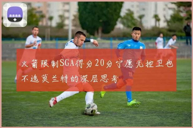 火箭限制SGA得分20分宁愿无控卫也不选莫兰特的深层思考