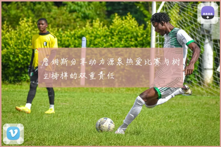 詹姆斯分享动力源泉热爱比赛与树立榜样的双重责任