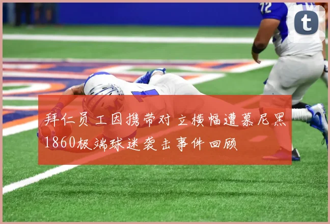 拜仁员工因携带对立横幅遭慕尼黑1860极端球迷袭击事件回顾