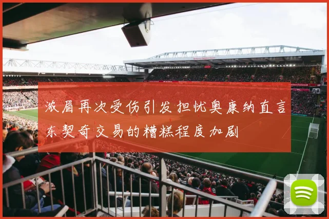 浓眉再次受伤引发担忧奥康纳直言东契奇交易的糟糕程度加剧