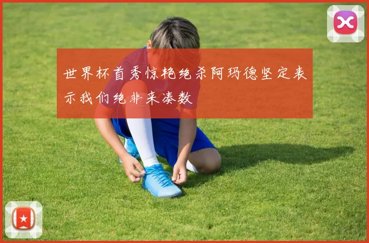 世界杯首秀惊艳绝杀阿玛德坚定表示我们绝非来凑数