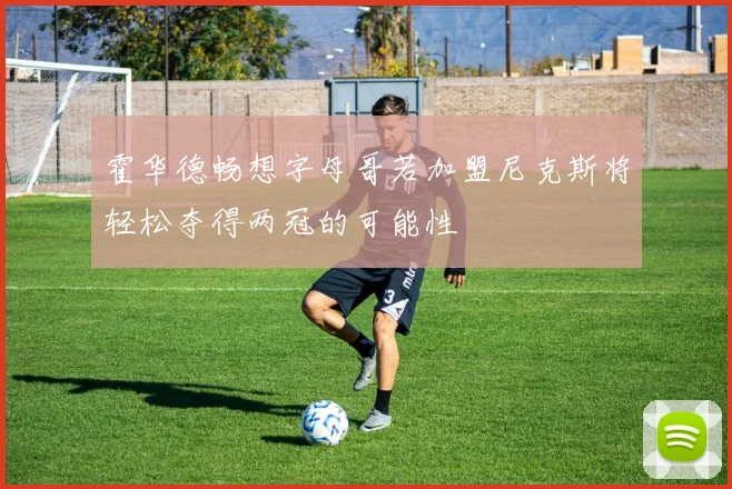 霍华德畅想字母哥若加盟尼克斯将轻松夺得两冠的可能性