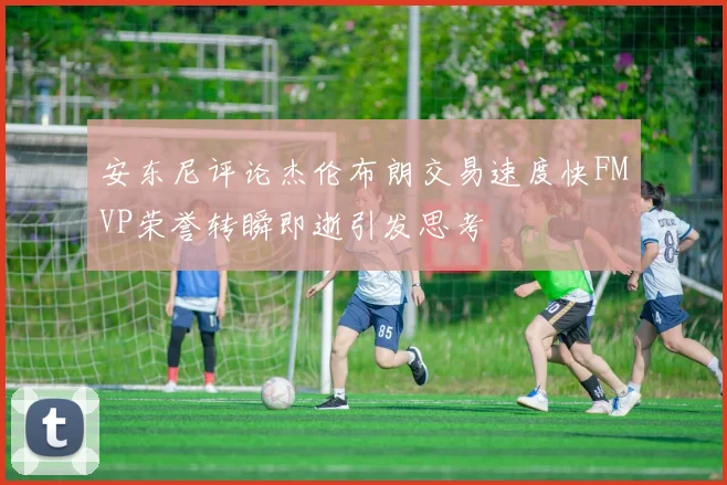 安东尼评论杰伦布朗交易速度快FMVP荣誉转瞬即逝引发思考