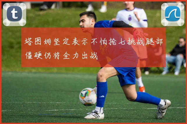 塔图姆坚定表示不怕抢七挑战腿部僵硬仍将全力出战