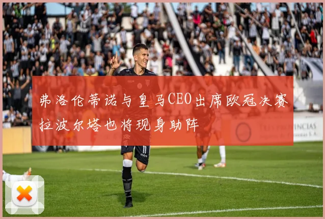 弗洛伦蒂诺与皇马CEO出席欧冠决赛拉波尔塔也将现身助阵