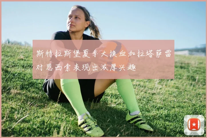 斯特拉斯堡夏季大换血加拉塔萨雷对恩西索表现出浓厚兴趣
