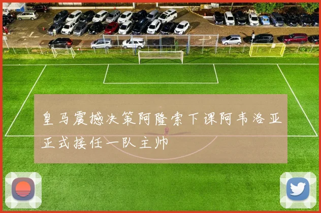 皇马震撼决策阿隆索下课阿韦洛亚正式接任一队主帅