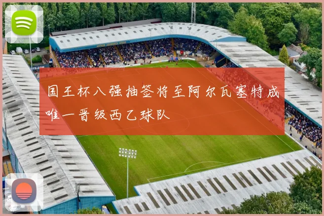 国王杯八强抽签将至阿尔瓦塞特成唯一晋级西乙球队